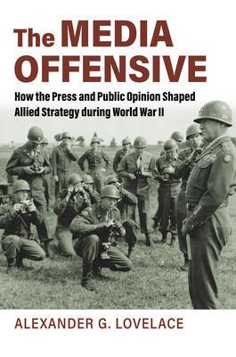 The Media Offensive: How the Press and Public Opinion Shaped Allied Strategy during World War II (Studies in Civil-Military Relations)