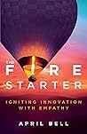 The Fire Starter: Igniting Innovation with Empathy The Fire Starter: Igniting Innovation with Empathy