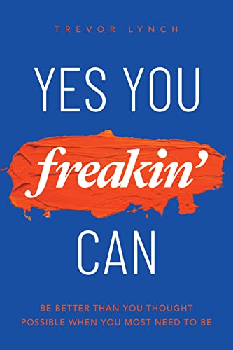 Yes You Freakin' Can: Be Better Than You Thought Possible When You Most Need To Be