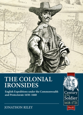 The Colonial Ironsides: English Expeditions under the Commonwealth and Protectorate, 1650 – 1660 (Century of the Soldier 1618-1721)