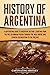 History of Argentina: A Captivating Guide to Argentine History, Starting from the Pre-Columbian Period Through the Inca Empire and Spanish Colonization to the Present (South American Countries)