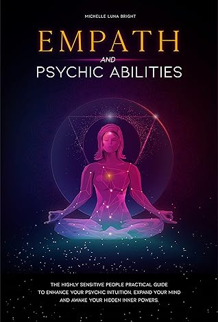 Empath And Psychic Abilities: The Highly Sensitive People Practical Guide To Enhance Your Psychic Intuition, Expand Your Mind And Awaken Your Hidden Inner Powers
