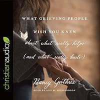 What Grieving People Wish You Knew about What Really Helps by Nancy Guthrie