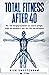 Total Fitness After 40: The 7 Life Changing Foundations You Need for Strength, Health and Motivation in your 40s, 50s, 60s and Beyond