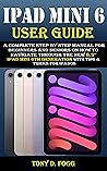 IPAD MINI 6 USER GUIDE: A Complete Step By Step Manual For Beginners and Seniors On How To Navigate Through The New 8.3” iPad Mini 6th Generation With Tips & Tricks For iPadOS