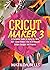 Cricut Maker 3: A Complete ...