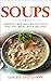 Soups! Irresistible and Nutritious One-Pot Meal Soup Recipes: Heartwarming Soup Cookbook