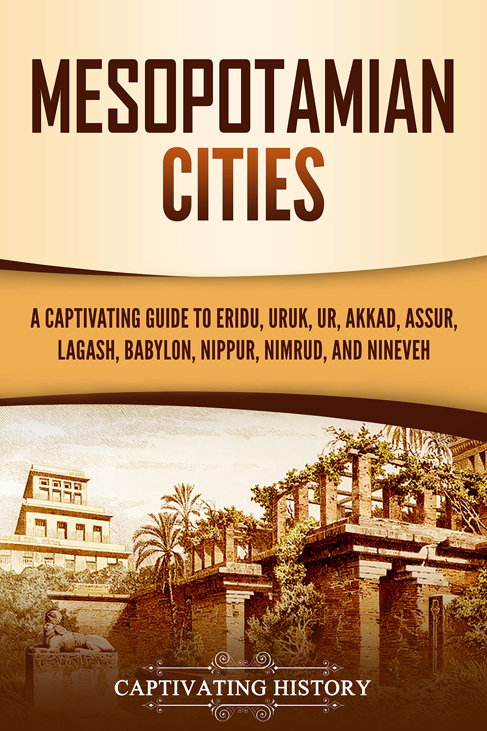 Mesopotamian Cities: A Captivating Guide to Eridu, Uruk, Ur, Akkad, Assur, Lagash, Babylon, Nippur, Nimrud, and Nineveh (Exploring Mesopotamia)