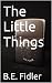 The Little Things by B.E. Fidler