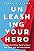 Unleashing Your Hero: Rise Above Any Challenge, Expand Your Impact, and Be the Hero the World Needs