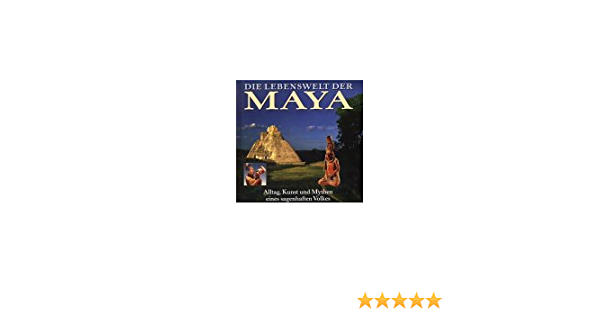 Die Lebenswelt der Maya. Alltag, Kunst und Mythen eines sagenhaften Volkes