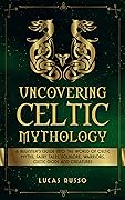 Uncovering Celtic Mythology: A Beginner's Guide Into The World Of Celtic Myths, Fairy Tales, Folklore, Warriors, Celtic Gods and Creatures