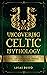Uncovering Celtic Mythology: A Beginner's Guide Into The World Of Celtic Myths, Fairy Tales, Folklore, Warriors, Celtic Gods and Creatures (Ancient History Books Book 3)
