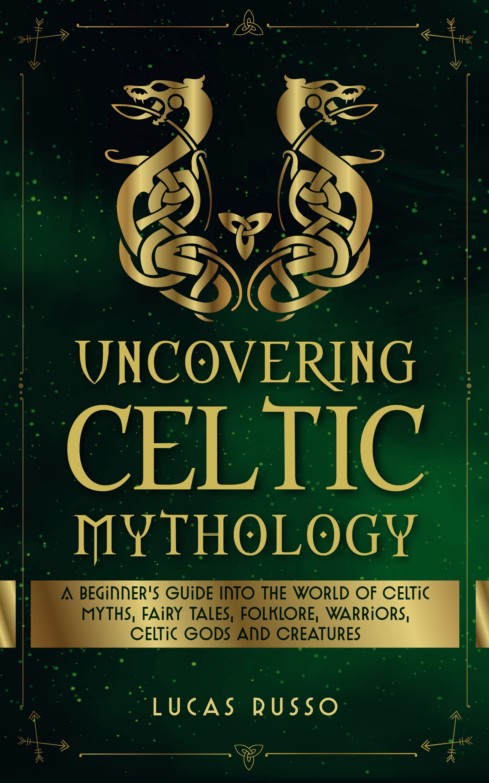 Uncovering Celtic Mythology: A Beginner's Guide Into The World Of Celtic Myths, Fairy Tales, Folklore, Warriors, Celtic Gods and Creatures (Ancient History Books Book 3)