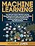 Machine Learning: The Ultimate Guide to Machine Learning, Neural Networks and Deep Learning for Beginners Who Want to Understand Applications, Artificial Intelligence, Data Mining, Big Data and More
