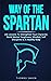Way of The Spartan: Life Lessons To Strengthen Your Character, Build Mental Toughness, Mindset, Self Discipline & A Healthy Body