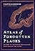Atlas of Forgotten Places: Journey to Abandoned Destinations from Around the Globe (Unexpected Atlases)
