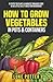 How To Grow Vegetables In Pots and Containers: 9 Steps To Plant & Harvest Organic Food In As Little As 21 Days for Beginners