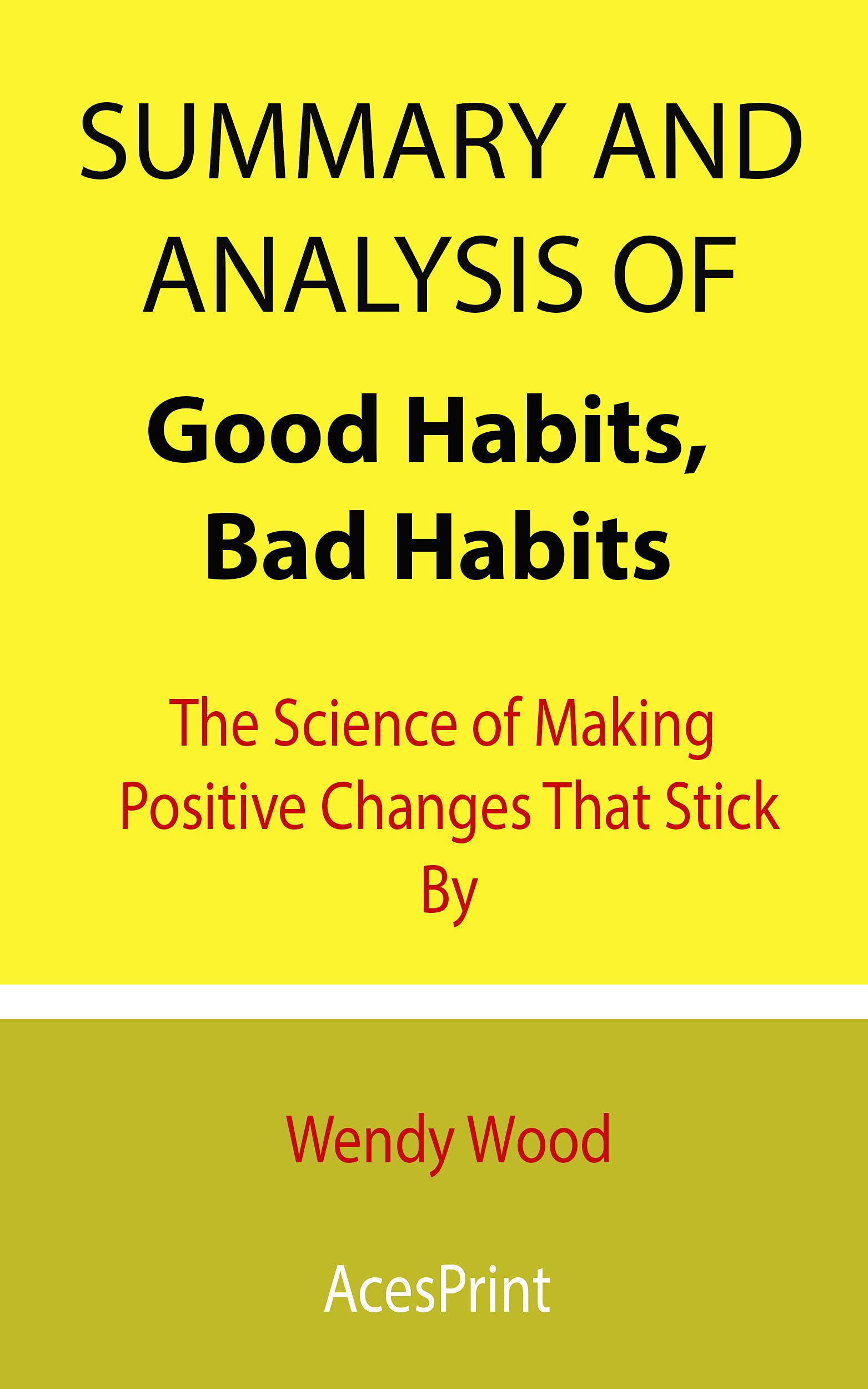 Summary and Analysis of Good Habits, Bad Habits: The Science of Making Positive Changes That Stick By Wendy Wood (Kindle Edition)