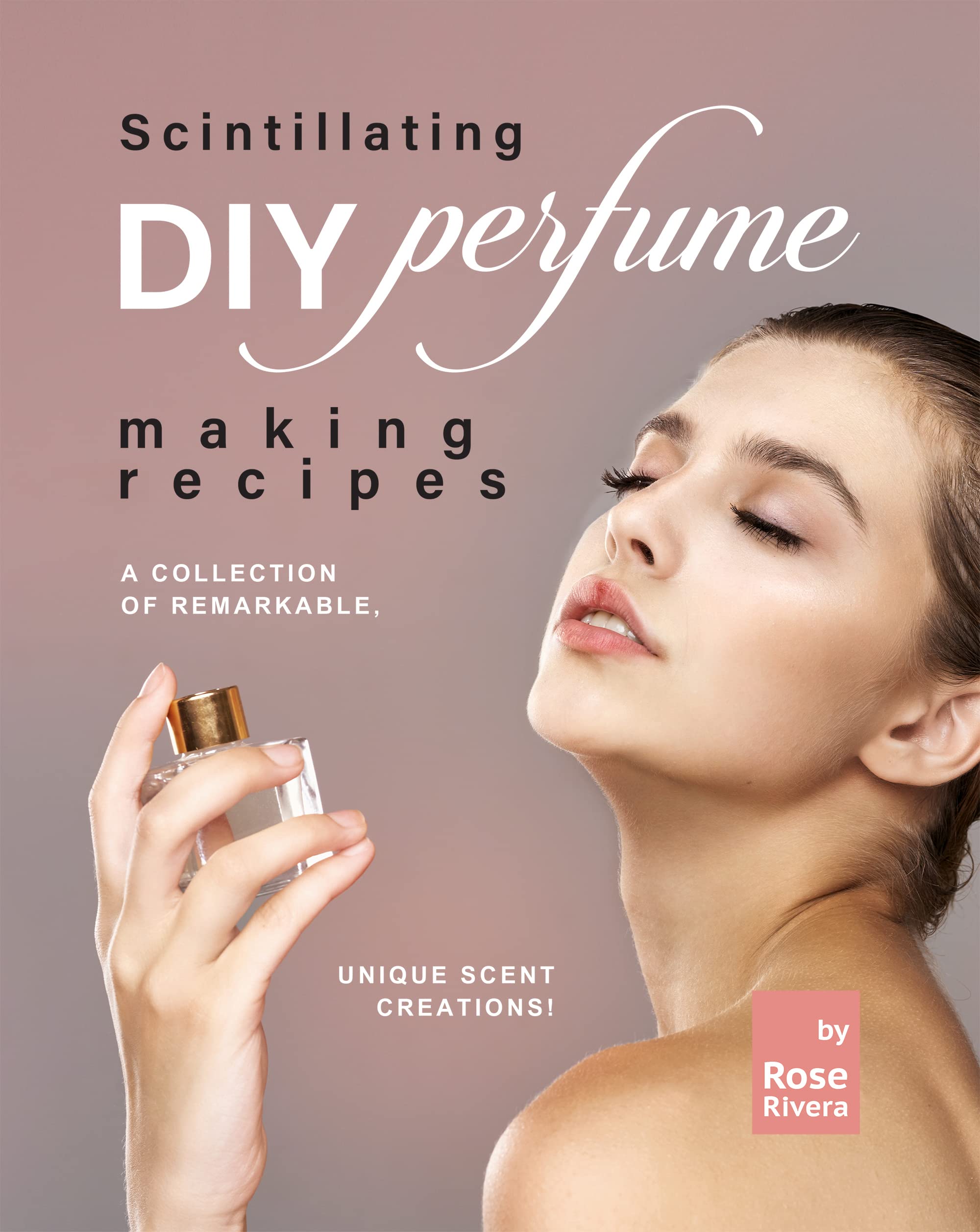 Scintillating DIY Perfume Making Recipes: A Collection of Remarkable, Unique Scent Creations! (Kindle Edition)
