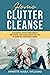 Home Clutter Cleanse: An Essential Step-by-Step Guide to Organizing your House, Office, and Life by Giving All Your Stuff a Home