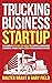 Trucking Business Startup: The Complete Step-by-Step Guide to Starting & Maintaining a Successful Trucking Company Even If You’re an Absolute Beginner