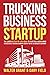 Trucking Business Startup: The Complete Step-By-Step Guide to Starting & Maintaining a Successful Trucking Company Even if You're an Absolute Beginner
