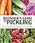 Beginner's Guide to Pickling: Easy Recipes for Pickles, Sauerkraut, Kimchi, and More
