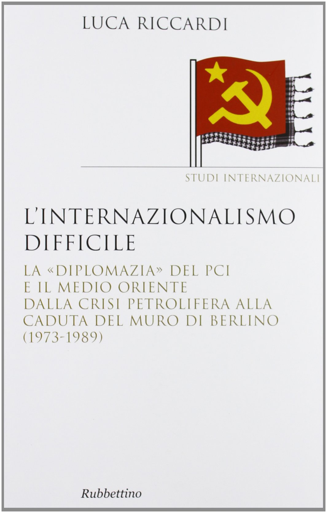 L'internazionalismo difficile. La «diplomazia» del PCI e il Medio Oriente dalla crisi petrolifera alla caduta del Muro di Berlino (1973-1989)