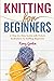 Knitting For Beginners: A Step By Step Guide With Picture illustrations For Knitting Beginners