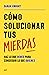 Cómo solucionar tus mierdas: Haz lo que debes para conseguir lo que quieres