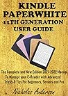 KINDLE PAPERWHITE 11TH GENERATION USER GUIDE: The complete and New Edition 2021-2022 Manual To Manage your E-Reader with Advanced Tricks & Tips For Beginners, Seniors and Pro KINDLE PAPERWHITE 11TH GENERATION USER GUIDE: The complete and New Edition 2021-2022 Manual To Manage your E-Reader with Advanced Tricks & Tips For Beginners, Seniors and Pro