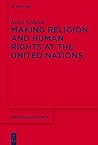 Making Religion and Human Rights at the United Nations (Religion and Society Book 67)