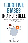 Cognitive Biases In A Nutshell: How To Spot And Stop The Hiccups In Our Thinking Process (Decision Making Mastery)