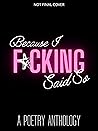 Because I F*cking Said So: A Poetry Anthology Collection Because I F*cking Said So: A Poetry Anthology Collection