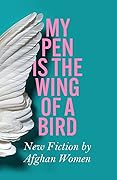 My Pen is the Wing of a Bird: New Fiction by Afghan Women 