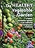 The Healthy Vegetable Garden: A natural, chemical-free approach to soil, biodiversity and managing pests and diseases