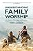 Understanding Family Worship: Its History, Theology and Practice