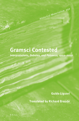 Gramsci Contested: Interpretations, Debates, and Polemics, 1922--2012 (Historical Materialism Book Series, 250)