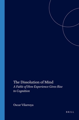 The Dissolution of Mind: A Fable of How Experience Gives Rise to Cognition (Cognitive Science, 128)