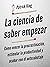 La ciencia de saber empezar: Cómo vencer la procrastinación, estimular la productividad y acabar con el autosabotaje