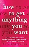 How to Get Anything You Want: A Goal-Setting Plan for Successful Women That Want It All, to Win in Life & Business: A Goal How to Get Anything You Want: A Goal-Setting Plan for Successful Women That Want It All, to Win in Life & Business: A Goal