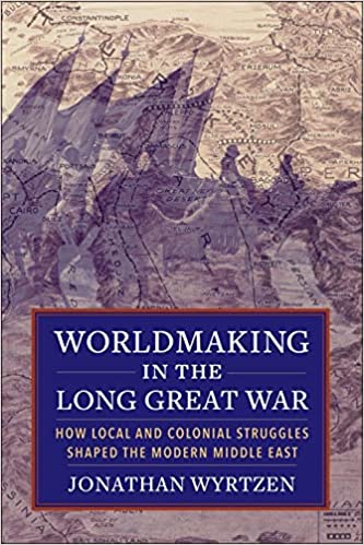 Worldmaking in the Long Great War: How Local and Colonial Struggles Shaped the Modern Middle East (Hardcover)