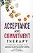ACCEPTANCE AND COMMITMENT THERAPY: A complete Guide to Presenting the Six Core Processes of ACT: defusion, acceptance, attention to the present moment, self-awareness, values, and committed action