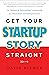 Get Your Startup Story Straight: The Definitive Storytelling Framework for Innovators and Entrepreneurs