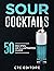 Sour Cocktails: 50 Recipes