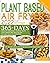 Plant Based Air Fryer Cookbook for Beginners 2022: 365-Days Budget Friendly, Super-Tasty and Crispy Recipes Ready in Less Than 30 Minutes! | Fry, Roast, Grill and Bake Meal in Wholesome Way!