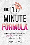 The 15 Minute Formula: How Busy Moms Can Ditch the Guilt, Say Yes to What Matters, and Conquer Their Goals The 15 Minute Formula: How Busy Moms Can Ditch the Guilt, Say Yes to What Matters, and Conquer Their Goals