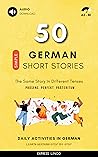 50 Simple German Short Stories - The Same Story In Different Tenses: Daily Activities In German - Learn German Step By Step (Deutsch lernen) (German Edition)