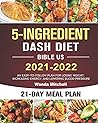 5-Ingredient Dash Diet Bible US 2021-2022: An Easy-to-Follow Plan for Losing Weight, Increasing Energy, and Lowering Blood Pressure With 21-Day Meal Plan